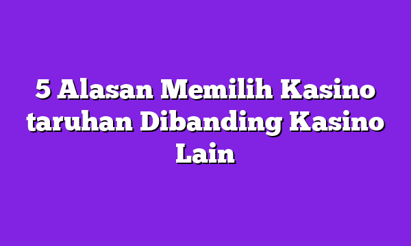 5 Alasan Memilih Kasino taruhan Dibanding Kasino Lain