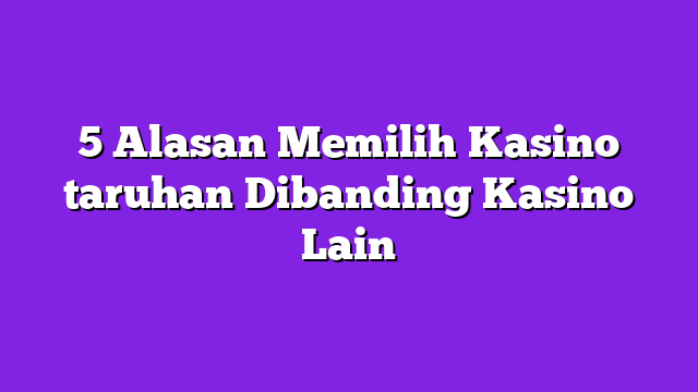 5 Alasan Memilih Kasino taruhan Dibanding Kasino Lain