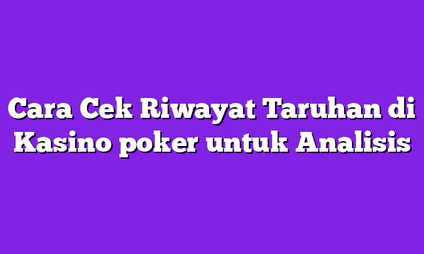 Cara Cek Riwayat Taruhan di Kasino poker untuk Analisis