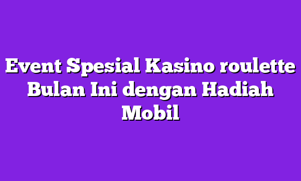 Event Spesial Kasino roulette Bulan Ini dengan Hadiah Mobil