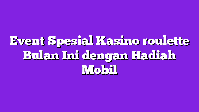 Event Spesial Kasino roulette Bulan Ini dengan Hadiah Mobil