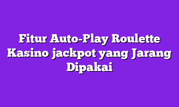 Fitur Auto-Play Roulette Kasino jackpot yang Jarang Dipakai