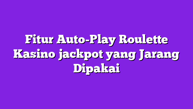 Fitur Auto-Play Roulette Kasino jackpot yang Jarang Dipakai