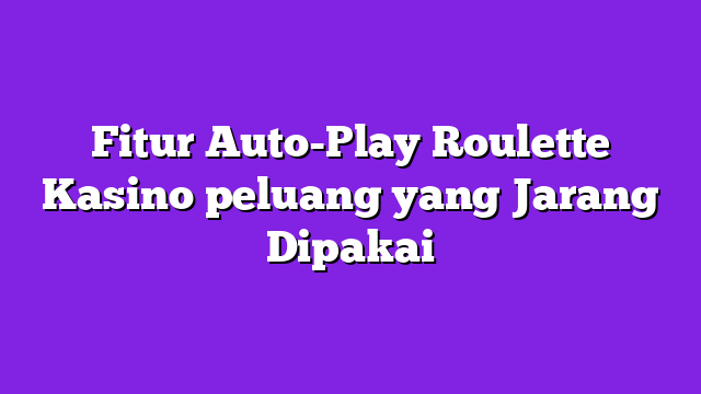 Fitur Auto-Play Roulette Kasino peluang yang Jarang Dipakai