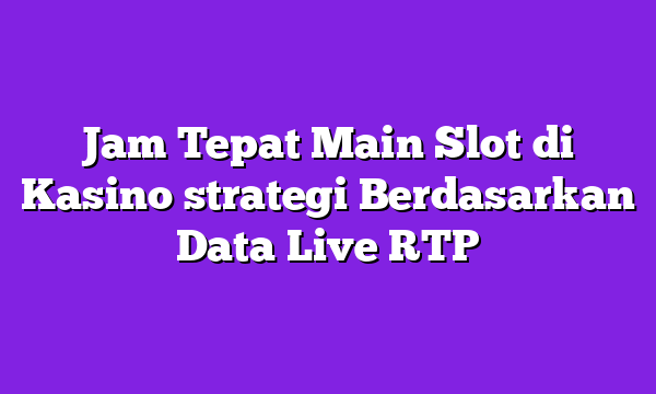 Jam Tepat Main Slot di Kasino strategi Berdasarkan Data Live RTP