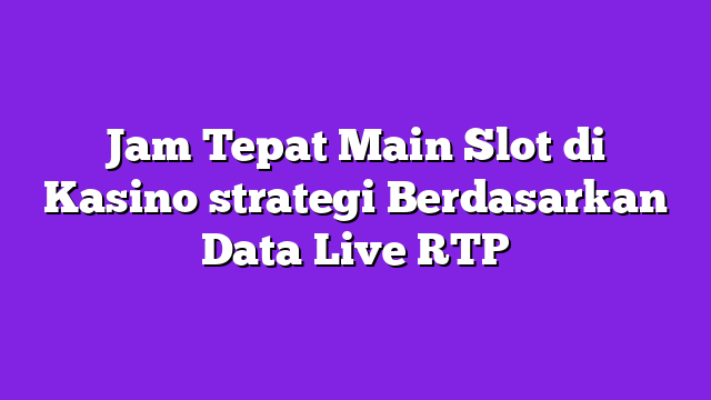 Jam Tepat Main Slot di Kasino strategi Berdasarkan Data Live RTP