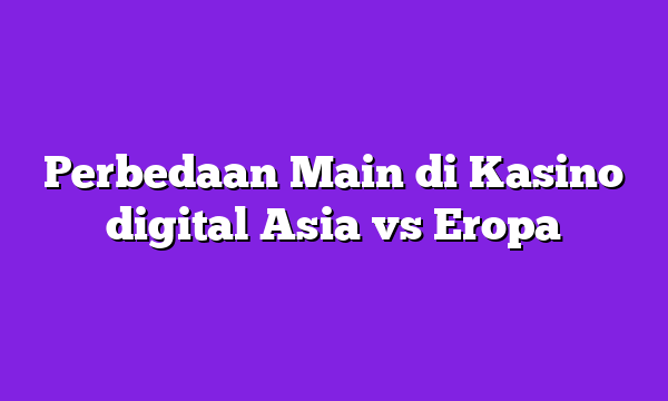 Perbedaan Main di Kasino digital Asia vs Eropa