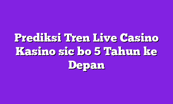Prediksi Tren Live Casino Kasino sic bo 5 Tahun ke Depan