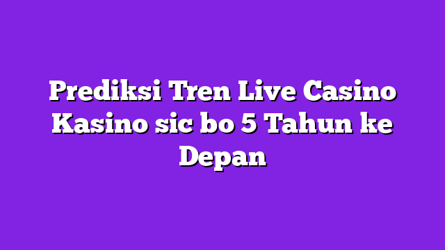 Prediksi Tren Live Casino Kasino sic bo 5 Tahun ke Depan
