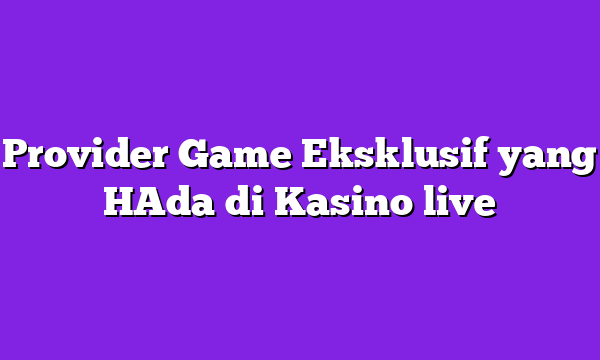 Provider Game Eksklusif yang HAda di Kasino live