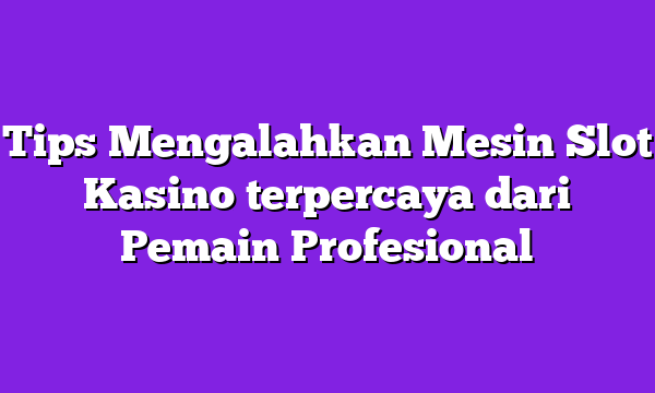 Tips Mengalahkan Mesin Slot Kasino terpercaya dari Pemain Profesional