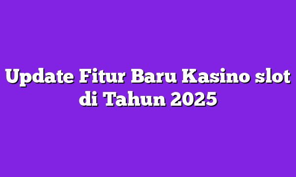Update Fitur Baru Kasino slot di Tahun 2025