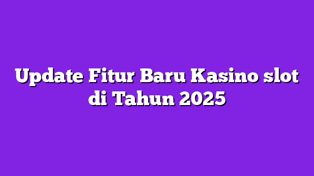 Update Fitur Baru Kasino slot di Tahun 2025