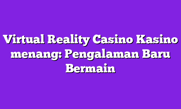 Virtual Reality Casino Kasino menang: Pengalaman Baru Bermain