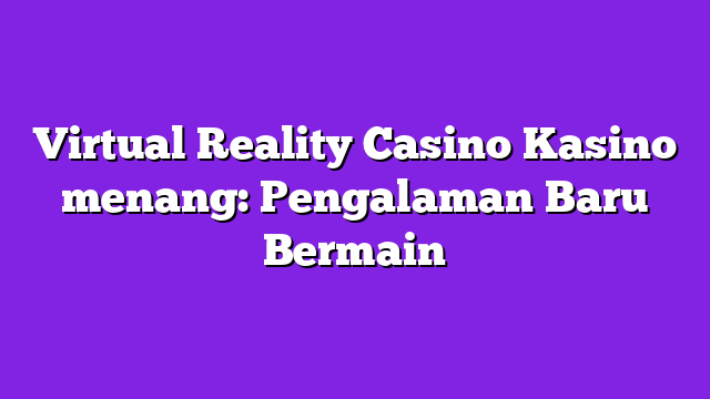 Virtual Reality Casino Kasino menang: Pengalaman Baru Bermain