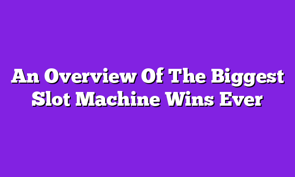 An Overview Of The Biggest Slot Machine Wins Ever