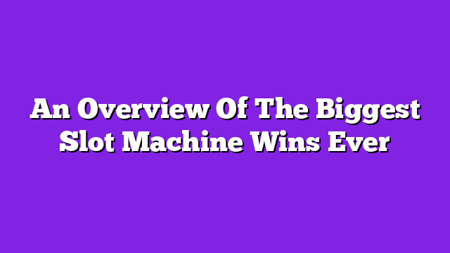 An Overview Of The Biggest Slot Machine Wins Ever
